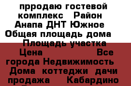 прродаю гостевой комплекс › Район ­ Анапа ДНТ Южное › Общая площадь дома ­ 800 › Площадь участка ­ 6 › Цена ­ 45 000 000 - Все города Недвижимость » Дома, коттеджи, дачи продажа   . Кабардино-Балкарская респ.,Нальчик г.
